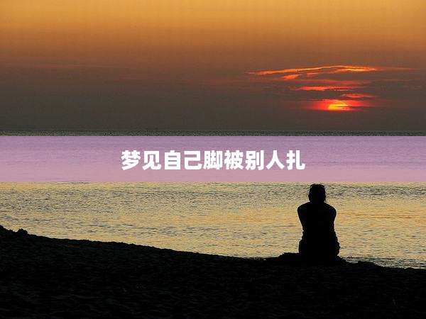 梦见自己脚被别人扎