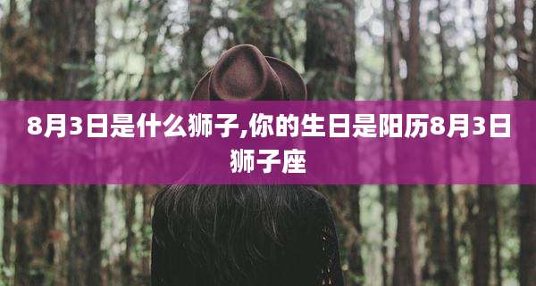 8月3日是什么狮子,你的生日是阳历8月3日狮子座