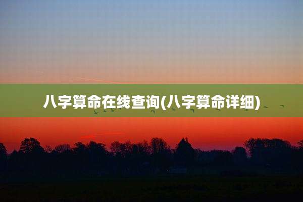 八字算命在线查询(八字算命详细)