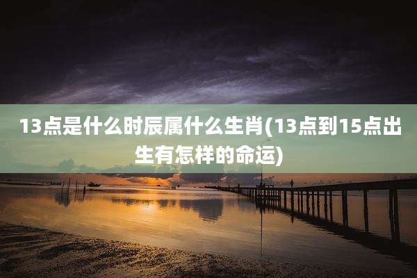 13点是什么时辰属什么生肖(13点到15点出生有怎样的命运)