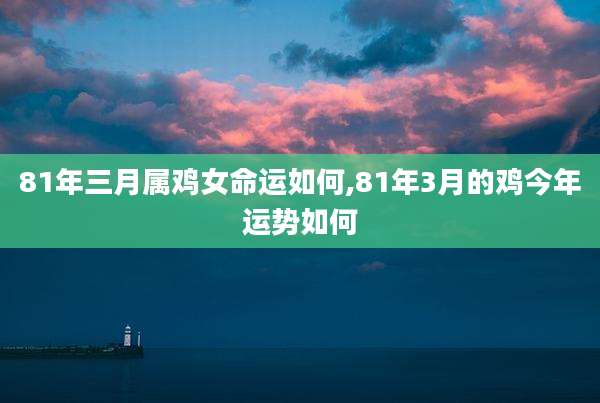 81年三月属鸡女命运如何,81年3月的鸡今年运势如何