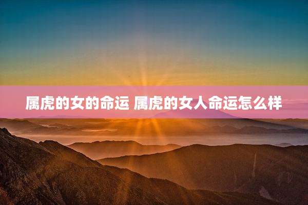属虎的女的命运 属虎的女人命运怎么样