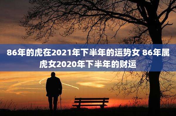 86年的虎在2021年下半年的运势女 86年属虎女2020年下半年的财运