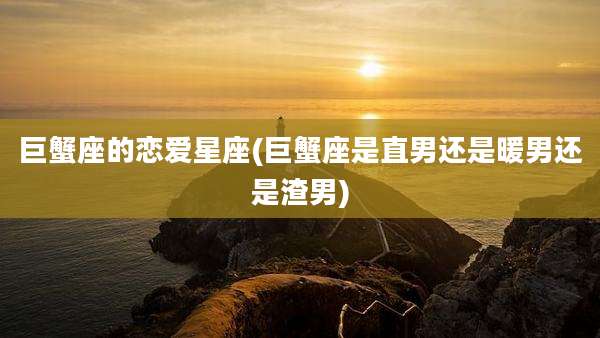 巨蟹座的恋爱星座(巨蟹座是直男还是暖男还是渣男)