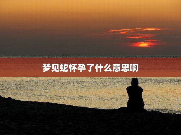 梦见蛇怀孕了什么意思啊