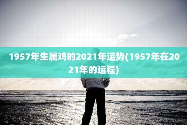 1957年生属鸡的2021年运势(1957年在2021年的运程)