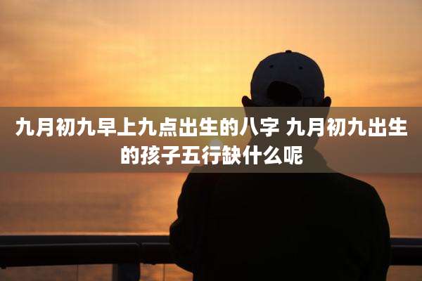 九月初九早上九点出生的八字 九月初九出生的孩子五行缺什么呢