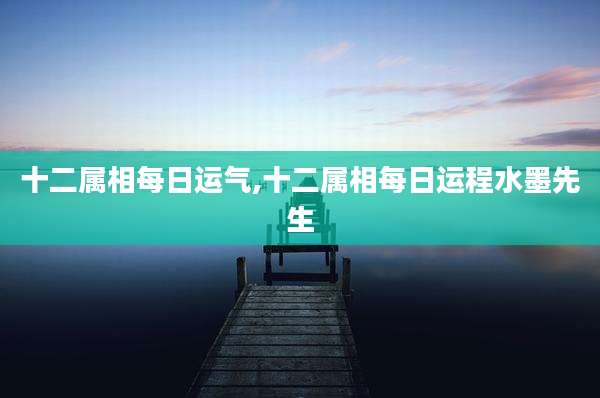 十二属相每日运气,十二属相每日运程水墨先生