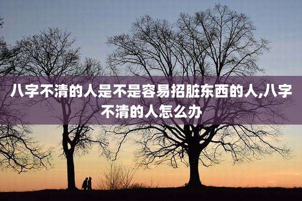 八字不清的人是不是容易招脏东西的人,八字不清的人怎么办