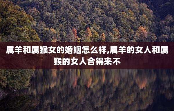 属羊和属猴女的婚姻怎么样,属羊的女人和属猴的女人合得来不