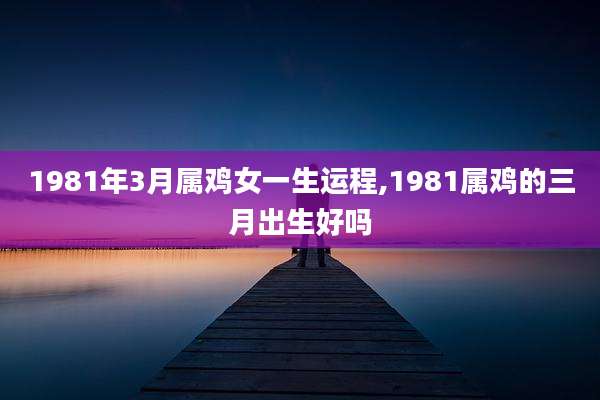 1981年3月属鸡女一生运程,1981属鸡的三月出生好吗