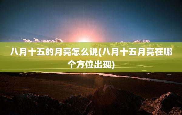 八月十五的月亮怎么说(八月十五月亮在哪个方位出现)