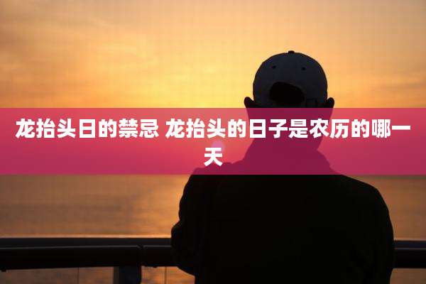 龙抬头日的禁忌 龙抬头的日子是农历的哪一天