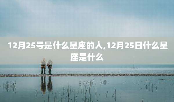 12月25号是什么星座的人,12月25日什么星座是什么
