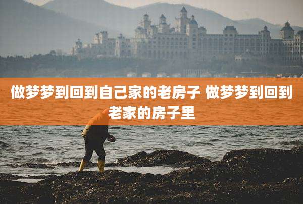 做梦梦到回到自己家的老房子 做梦梦到回到老家的房子里
