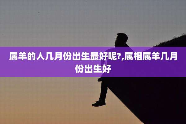 属羊的人几月份出生最好呢?,属相属羊几月份出生好