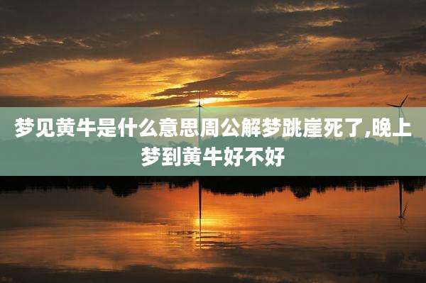 梦见黄牛是什么意思周公解梦跳崖死了,晚上梦到黄牛好不好
