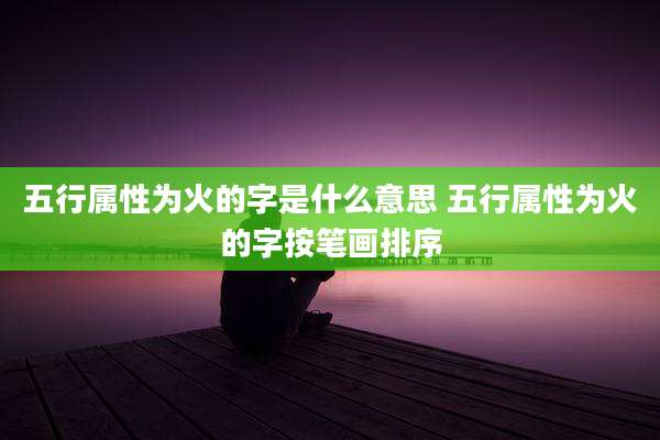 五行属性为火的字是什么意思 五行属性为火的字按笔画排序