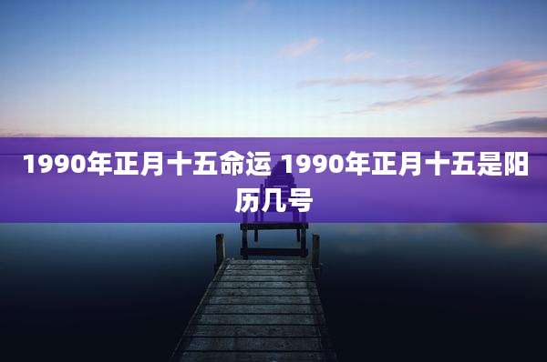 1990年正月十五命运 1990年正月十五是阳历几号