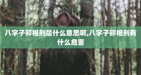 八字子卯相刑是什么意思啊,八字子卯相刑有什么危害