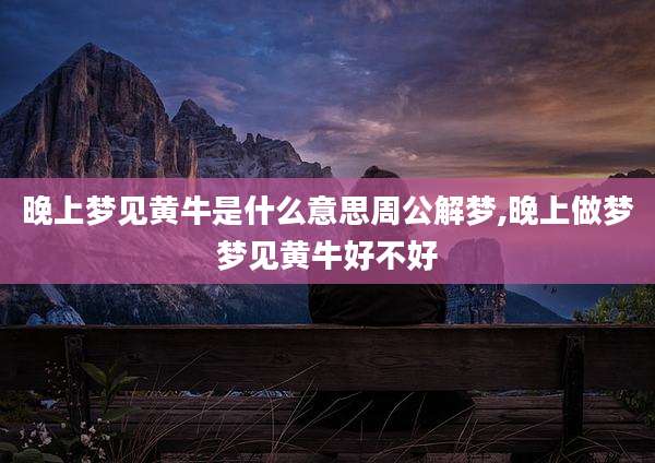 晚上梦见黄牛是什么意思周公解梦,晚上做梦梦见黄牛好不好