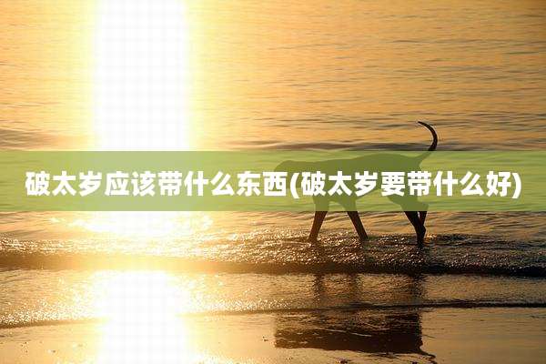 破太岁应该带什么东西(破太岁要带什么好)