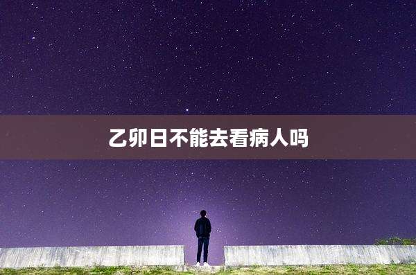 乙卯日不能去看病人吗