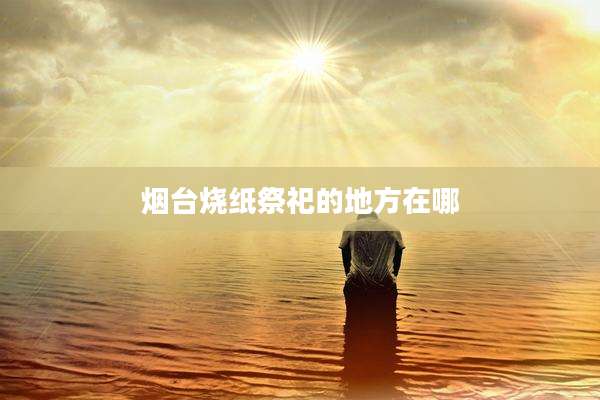烟台烧纸祭祀的地方在哪