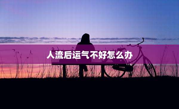 人流后运气不好怎么办