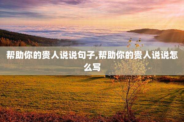 帮助你的贵人说说句子,帮助你的贵人说说怎么写