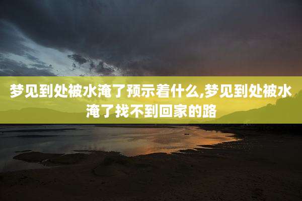 梦见到处被水淹了预示着什么,梦见到处被水淹了找不到回家的路