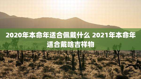 2020年本命年适合佩戴什么 2021年本命年适合戴啥吉祥物