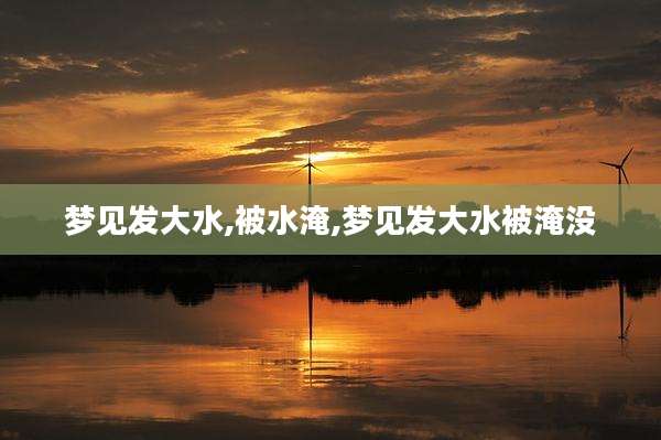 梦见发大水,被水淹,梦见发大水被淹没
