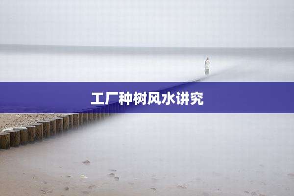工厂种树风水讲究