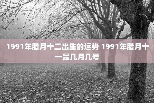 1991年腊月十二出生的运势 1991年腊月十一是几月几号