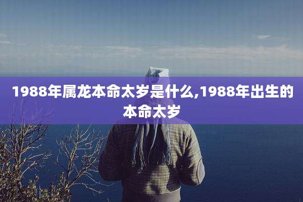 1988年属龙本命太岁是什么,1988年出生的本命太岁