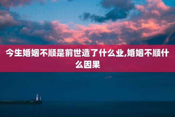 今生婚姻不顺是前世造了什么业,婚姻不顺什么因果