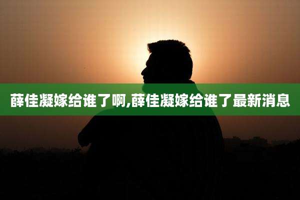 薛佳凝嫁给谁了啊,薛佳凝嫁给谁了最新消息