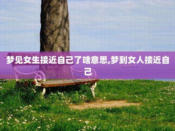 梦见女生接近自己了啥意思,梦到女人接近自己