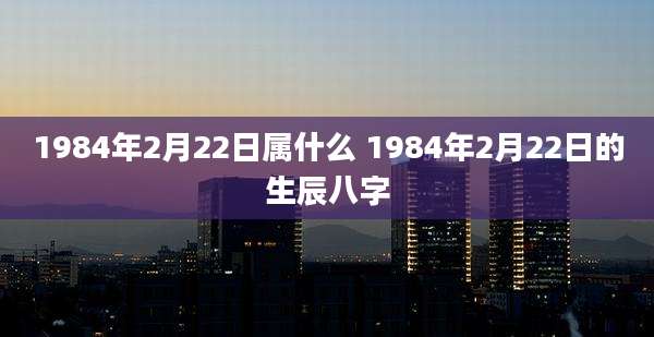 1984年2月22日属什么 1984年2月22日的生辰八字