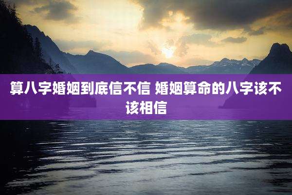算八字婚姻到底信不信 婚姻算命的八字该不该相信