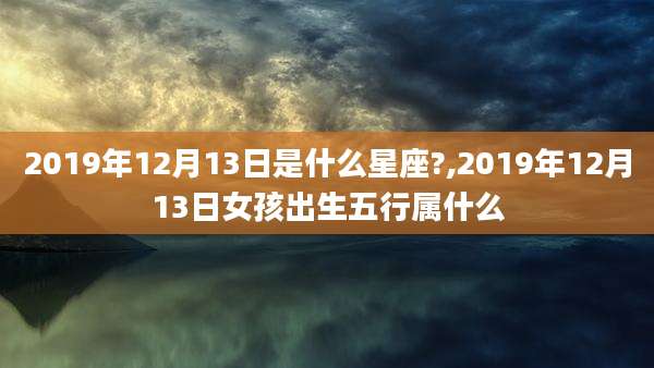 2019年12月13日是什么星座?,2019年12月13日女孩出生五行属什么