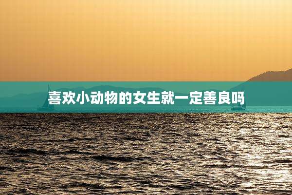 喜欢小动物的女生就一定善良吗