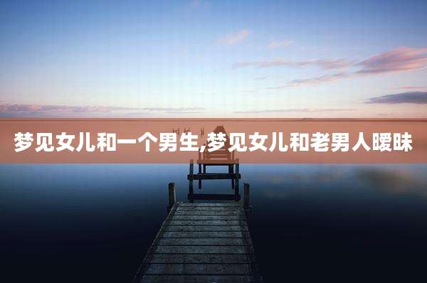 梦见女儿和一个男生,梦见女儿和老男人暧昧