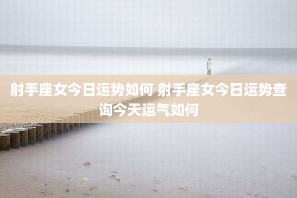 射手座女今日运势如何 射手座女今日运势查询今天运气如何