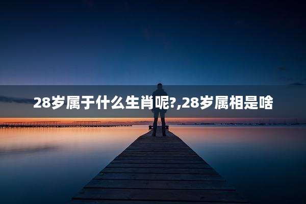 28岁属于什么生肖呢?,28岁属相是啥