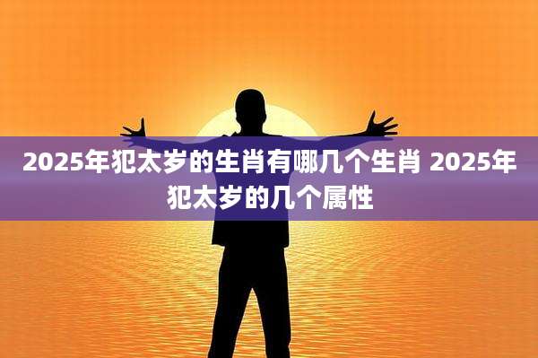 2025年犯太岁的生肖有哪几个生肖 2025年犯太岁的几个属性