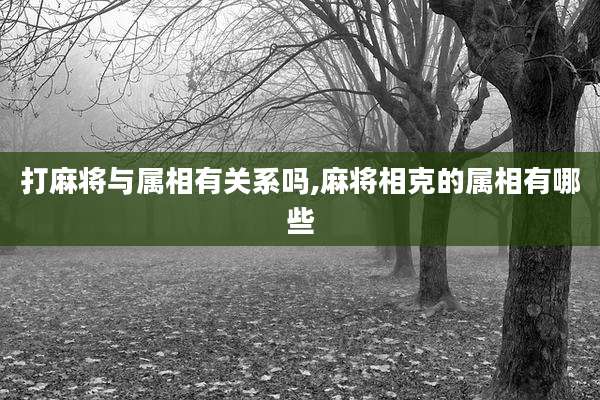打麻将与属相有关系吗,麻将相克的属相有哪些