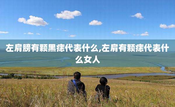 左肩膀有颗黑痣代表什么,左肩有颗痣代表什么女人