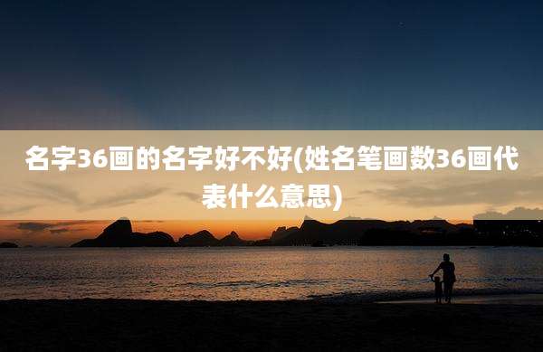 名字36画的名字好不好(姓名笔画数36画代表什么意思)